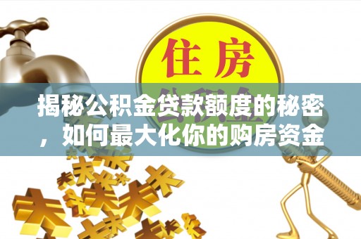 汉源揭秘公积金贷款额度的秘密，如何最大化你的购房资金？