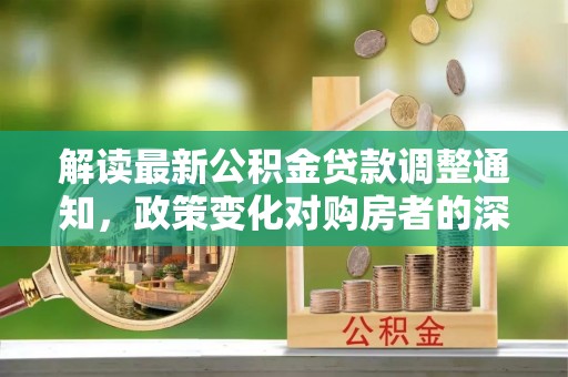 汉源解读最新公积金贷款调整通知，政策变化对购房者的深远影响