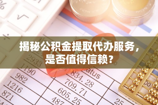 汉源揭秘公积金提取代办服务，是否值得信赖？