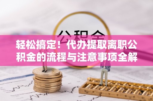 汉源轻松搞定！代办提取离职公积金的流程与注意事项全解析