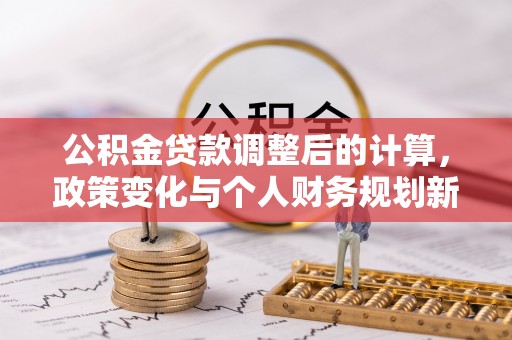 汉源公积金贷款调整后的计算，政策变化与个人财务规划新思路