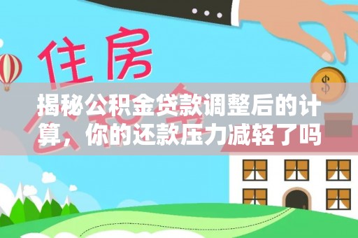汉源揭秘公积金贷款调整后的计算，你的还款压力减轻了吗？