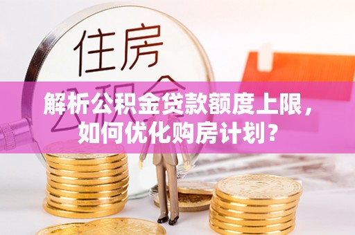 汉源解析公积金贷款额度上限，如何优化购房计划？