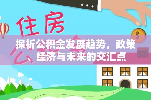 汉源探析公积金发展趋势，政策、经济与未来的交汇点
