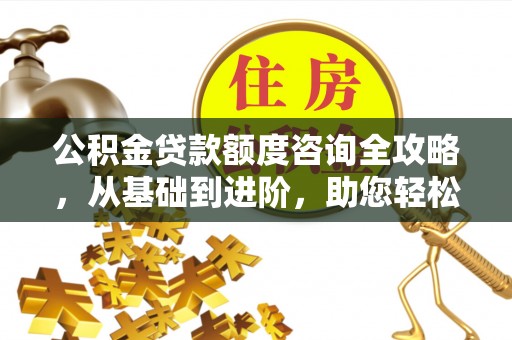 汉源公积金贷款额度咨询全攻略，从基础到进阶，助您轻松掌握关键要点
