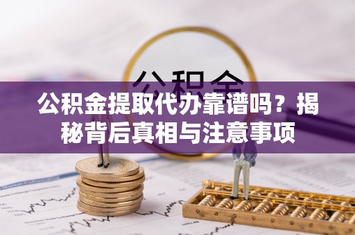 汉源公积金提取代办靠谱吗？揭秘背后真相与注意事项