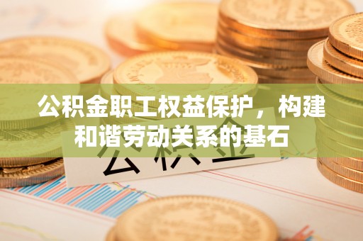 汉源公积金职工权益保护，构建和谐劳动关系的基石