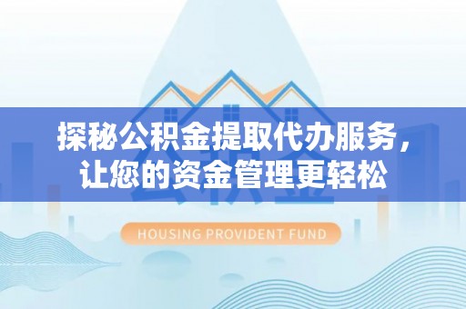 汉源探秘公积金提取代办服务，让您的资金管理更轻松