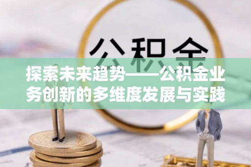 汉源探索未来趋势——公积金业务创新的多维度发展与实践