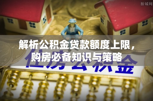 汉源解析公积金贷款额度上限，购房必备知识与策略
