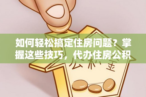 汉源如何轻松搞定住房问题？掌握这些技巧，代办住房公积金提取不再难