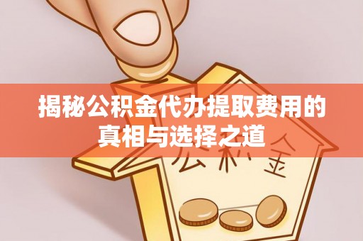 汉源揭秘公积金代办提取费用的真相与选择之道