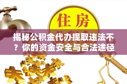 汉源揭秘公积金代办提取违法不？你的资金安全与合法途径解析