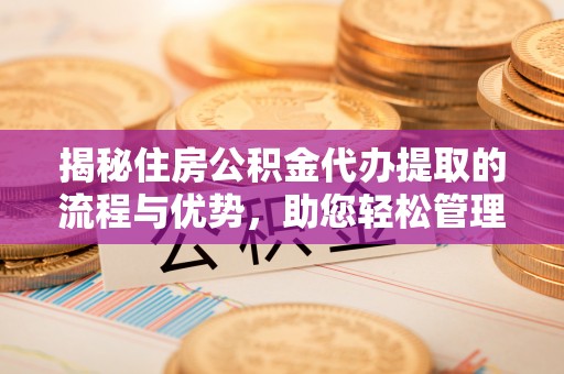 汉源揭秘住房公积金代办提取的流程与优势，助您轻松管理资金