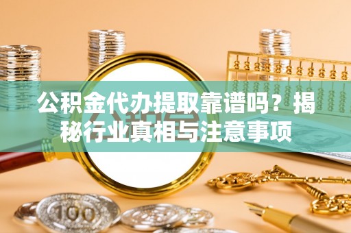 汉源公积金代办提取靠谱吗？揭秘行业真相与注意事项