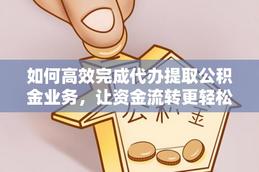 汉源如何高效完成代办提取公积金业务，让资金流转更轻松