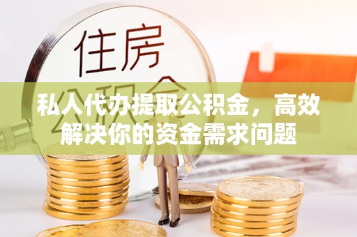 汉源私人代办提取公积金，高效解决你的资金需求问题