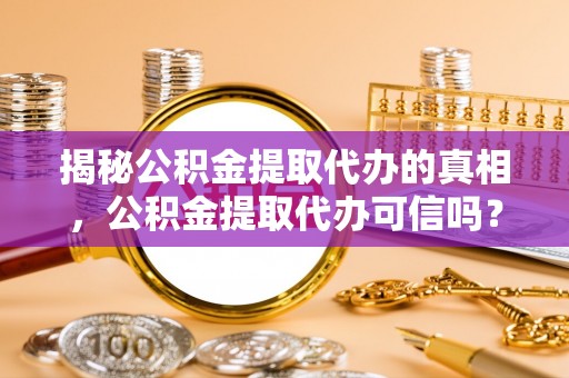 汉源揭秘公积金提取代办的真相，公积金提取代办可信吗？