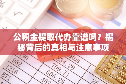 汉源公积金提取代办靠谱吗？揭秘背后的真相与注意事项