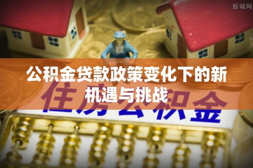 汉源公积金贷款政策变化下的新机遇与挑战