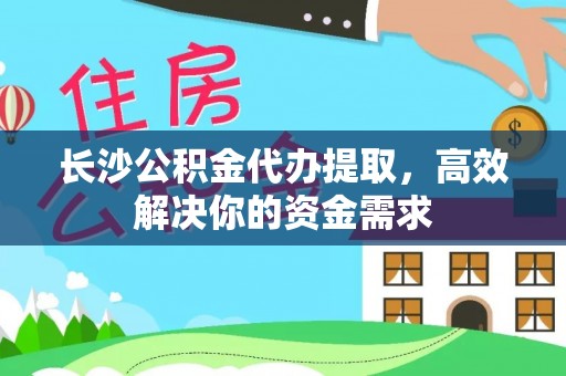 汉源长沙公积金代办提取，高效解决你的资金需求