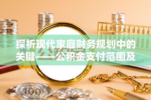 汉源探析现代家庭财务规划中的关键——公积金支付范围及其影响