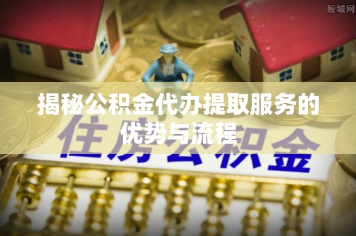 汉源揭秘公积金代办提取服务的优势与流程