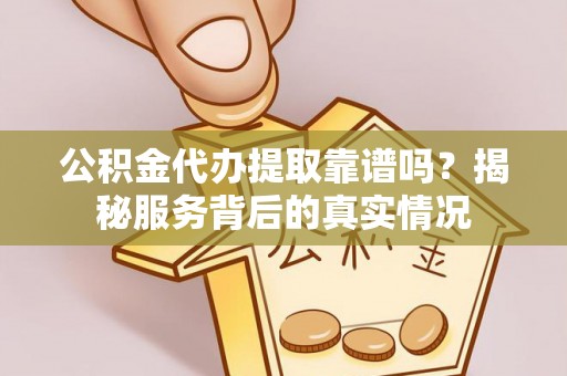 汉源公积金代办提取靠谱吗？揭秘服务背后的真实情况