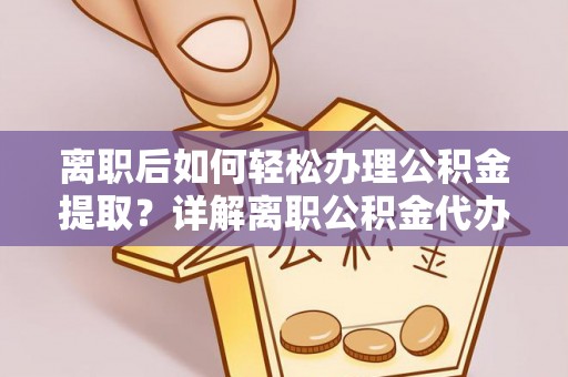 汉源离职后如何轻松办理公积金提取？详解离职公积金代办提取流程