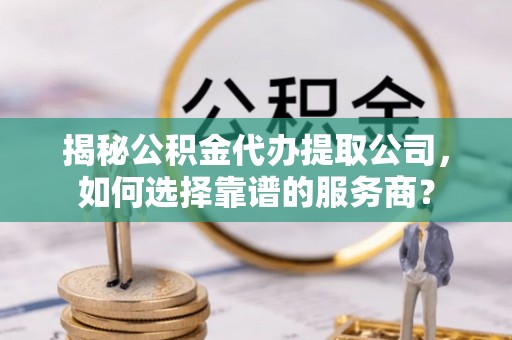 汉源揭秘公积金代办提取公司，如何选择靠谱的服务商？