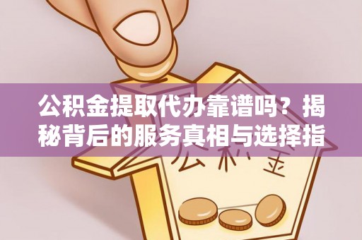 汉源公积金提取代办靠谱吗？揭秘背后的服务真相与选择指南
