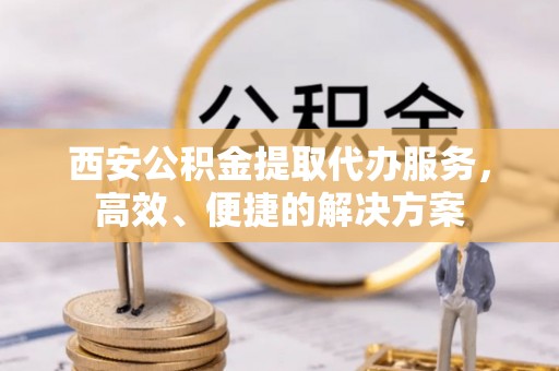 汉源西安公积金提取代办服务，高效、便捷的解决方案