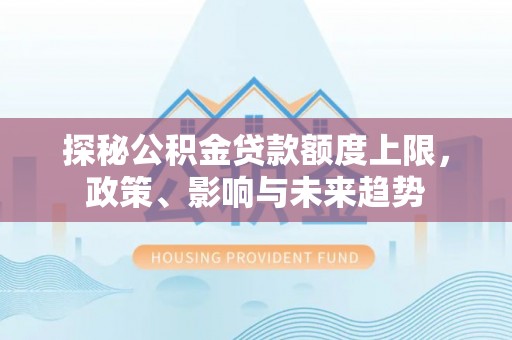 汉源探秘公积金贷款额度上限，政策、影响与未来趋势