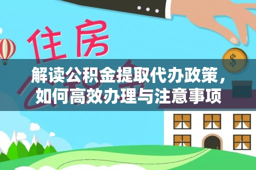 汉源解读公积金提取代办政策，如何高效办理与注意事项
