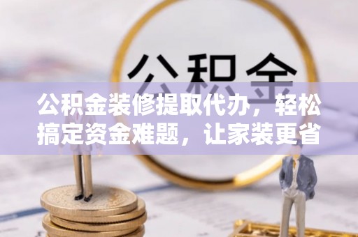 汉源公积金装修提取代办，轻松搞定资金难题，让家装更省心
