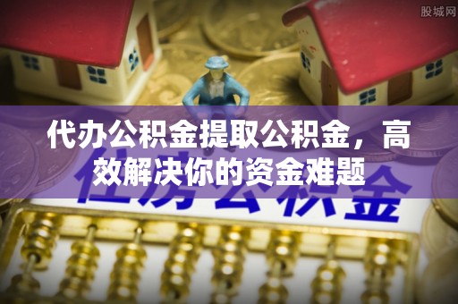 汉源代办公积金提取公积金，高效解决你的资金难题