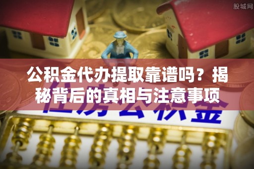 汉源公积金代办提取靠谱吗？揭秘背后的真相与注意事项