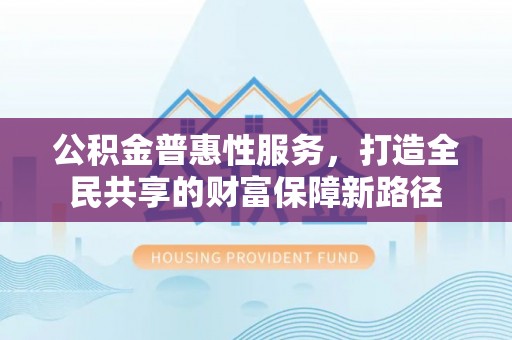 汉源公积金普惠性服务，打造全民共享的财富保障新路径