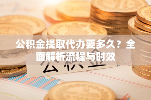 汉源公积金提取代办要多久？全面解析流程与时效