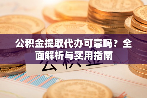 汉源公积金提取代办可靠吗？全面解析与实用指南