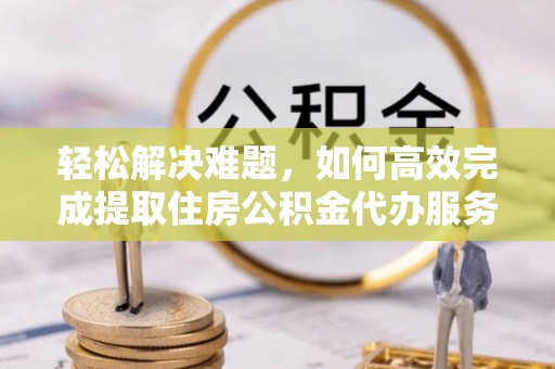 汉源轻松解决难题，如何高效完成提取住房公积金代办服务