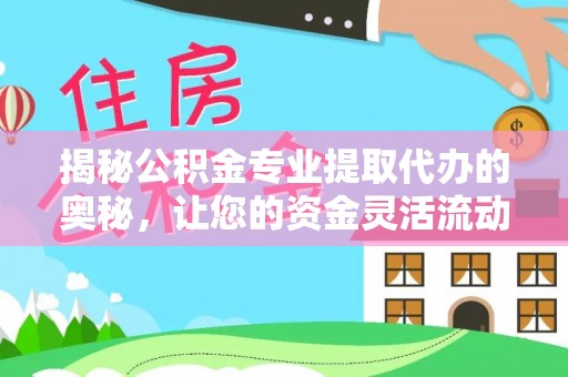 汉源揭秘公积金专业提取代办的奥秘，让您的资金灵活流动
