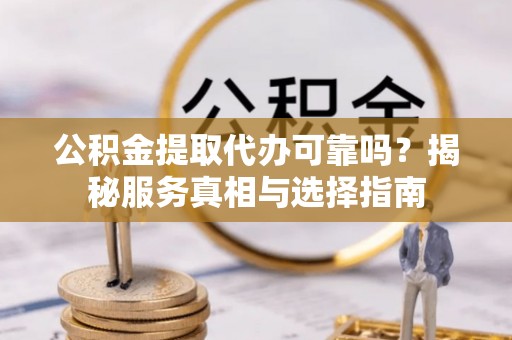 汉源公积金提取代办可靠吗？揭秘服务真相与选择指南