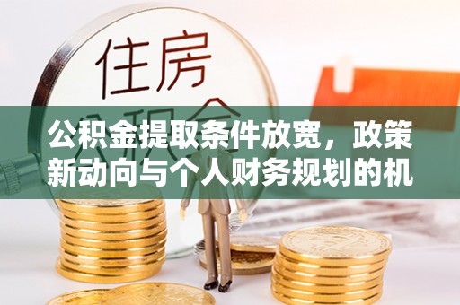 汉源公积金提取条件放宽，政策新动向与个人财务规划的机遇