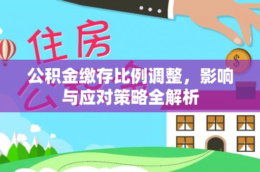 汉源公积金缴存比例调整，影响与应对策略全解析