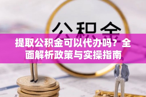 汉源提取公积金可以代办吗？全面解析政策与实操指南