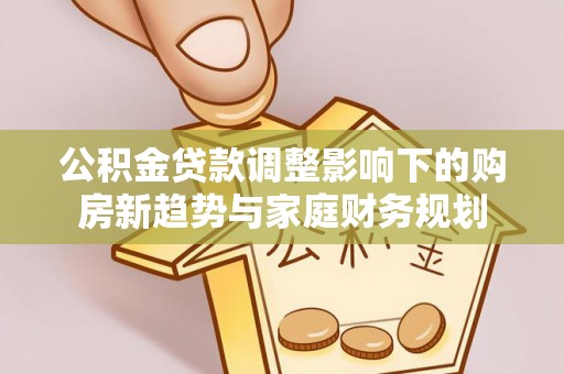 汉源公积金贷款调整影响下的购房新趋势与家庭财务规划