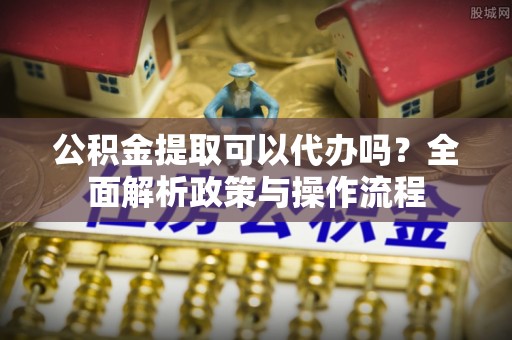 汉源公积金提取可以代办吗？全面解析政策与操作流程