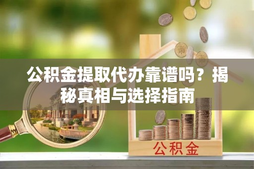 汉源公积金提取代办靠谱吗？揭秘真相与选择指南