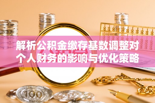 汉源解析公积金缴存基数调整对个人财务的影响与优化策略